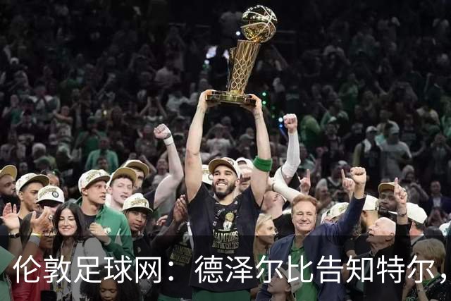 伦敦足球网：德泽尔比告知特尔，他下赛季将会得到重用